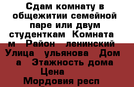 Сдам комнату в общежитии семейной паре или двум студенткам. Комната 17м › Район ­ ленинский › Улица ­ ульянова › Дом ­ 18а › Этажность дома ­ 9 › Цена ­ 6 000 - Мордовия респ., Саранск г. Недвижимость » Квартиры аренда   . Мордовия респ.,Саранск г.